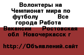 Волонтеры на Чемпионат мира по футболу 2018. - Все города Работа » Вакансии   . Ростовская обл.,Новочеркасск г.